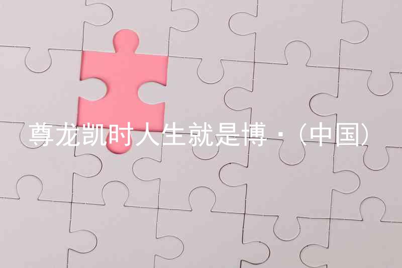 尊龙凯时人生就是博·(中国)